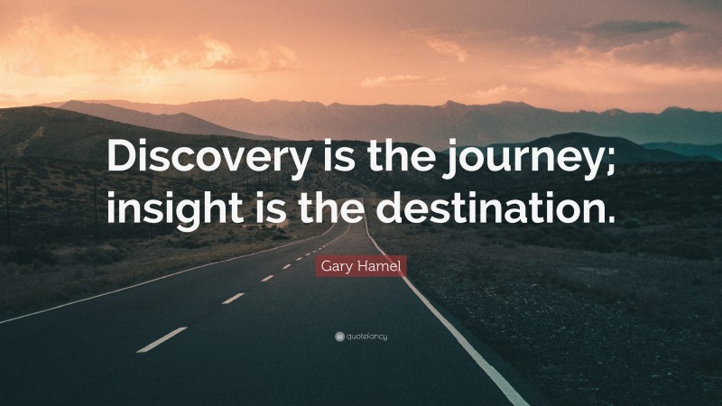 Gary Hamel Quote: “Discovery is the journey; insight is the destination.”