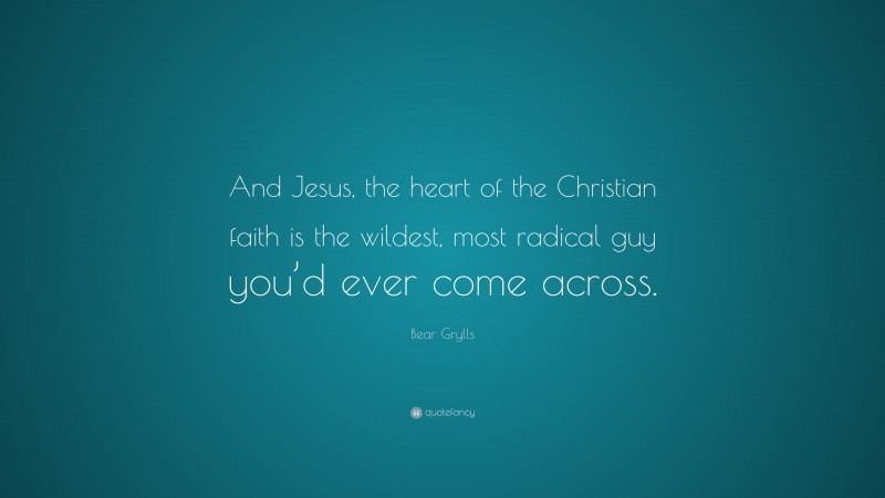 Bear Grylls Quote: “And Jesus, the heart of the Christian faith is the wildest, most radical guy you’d ever come across.”