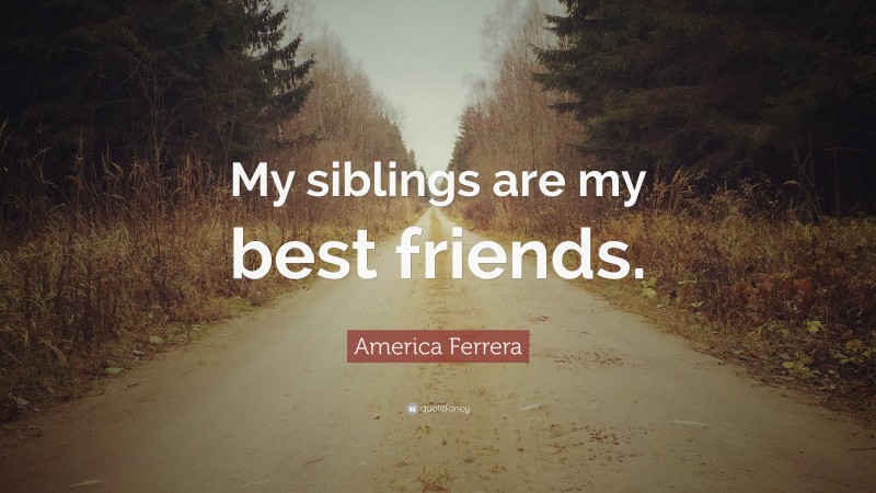 America Ferrera Quote: “My siblings are my best friends.”