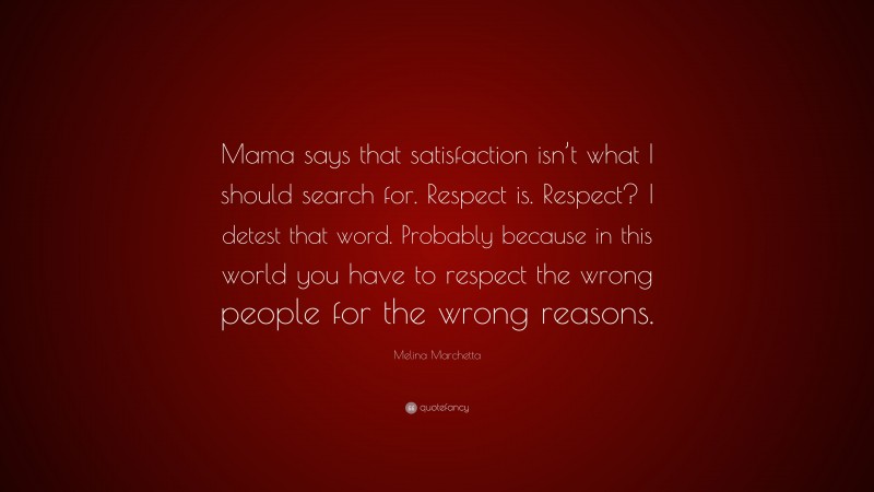 Melina Marchetta Quote: “Mama says that satisfaction isn’t what I should search for. Respect is. Respect? I detest that word. Probably because in this world you have to respect the wrong people for the wrong reasons.”