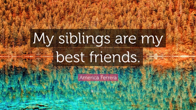 America Ferrera Quote: “My siblings are my best friends.”