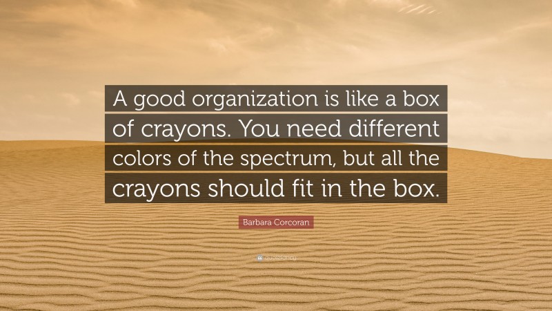 Barbara Corcoran Quote: “A good organization is like a box of crayons. You need different colors of the spectrum, but all the crayons should fit in the box.”