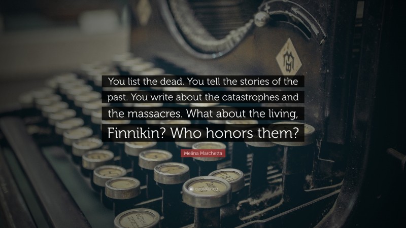 Melina Marchetta Quote: “You list the dead. You tell the stories of the past. You write about the catastrophes and the massacres. What about the living, Finnikin? Who honors them?”