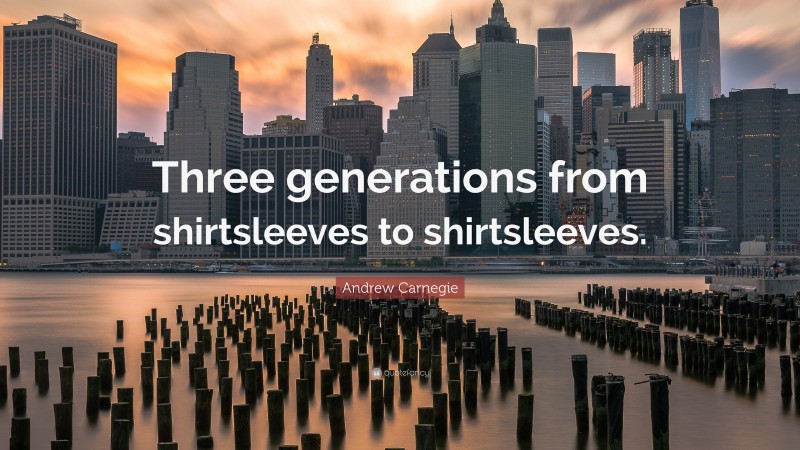 Andrew Carnegie Quote: “Three generations from shirtsleeves to shirtsleeves.”