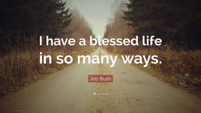Jeb Bush Quote: “I have a blessed life in so many ways.”