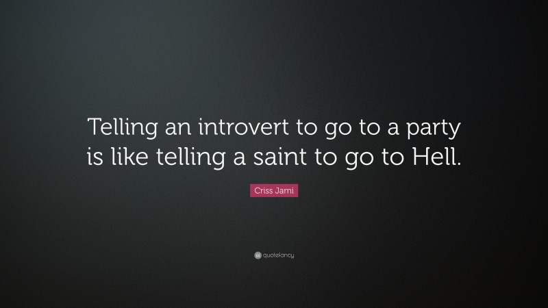 Criss Jami Quote: “Telling an introvert to go to a party is like telling a saint to go to Hell.”