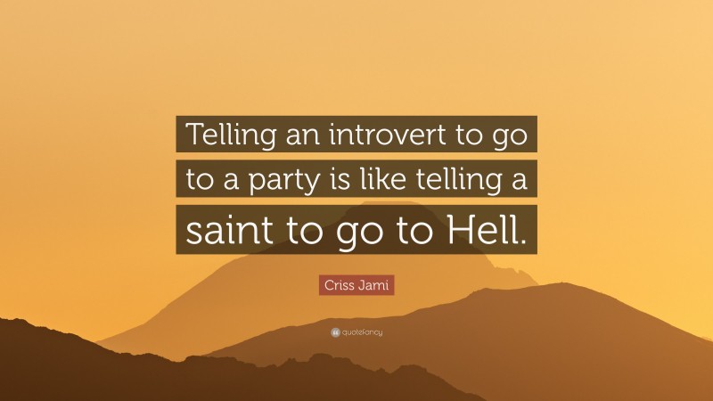 Criss Jami Quote: “Telling an introvert to go to a party is like telling a saint to go to Hell.”