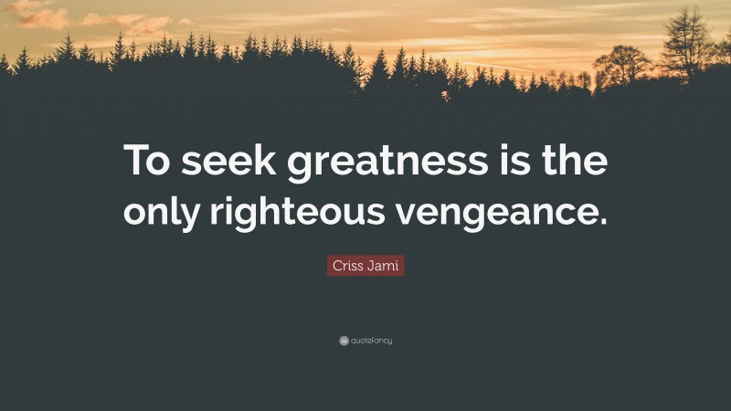 Criss Jami Quote: “To seek greatness is the only righteous vengeance.”