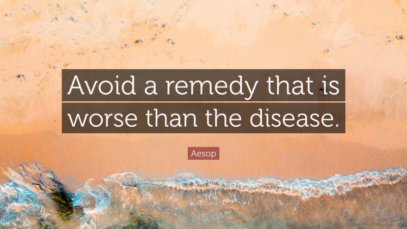 Aesop Quote: “Avoid a remedy that is worse than the disease.”