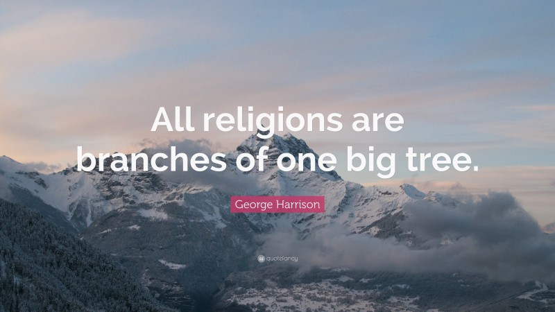 George Harrison Quote: “All religions are branches of one big tree.”