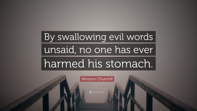 Winston Churchill Quote: “By swallowing evil words unsaid, no one has ever harmed his stomach.”