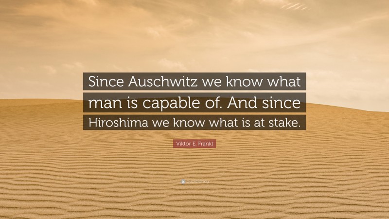 Viktor E. Frankl Quote: “Since Auschwitz we know what man is capable of. And since Hiroshima we know what is at stake.”