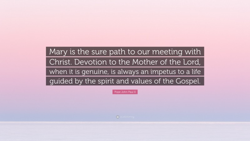 Pope John Paul II Quote: “Mary is the sure path to our meeting with Christ. Devotion to the Mother of the Lord, when it is genuine, is always an impetus to a life guided by the spirit and values of the Gospel.”