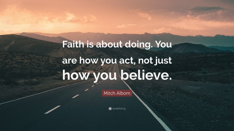 Mitch Albom Quote: “Faith is about doing. You are how you act, not just how you believe.”