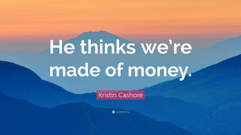 Kristin Cashore Quote: “He thinks we’re made of money.”