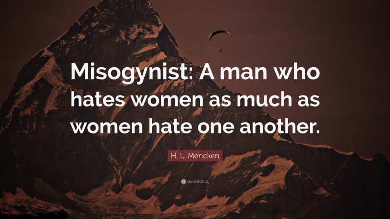 H. L. Mencken Quote: “Misogynist: A man who hates women as much as women hate one another.”