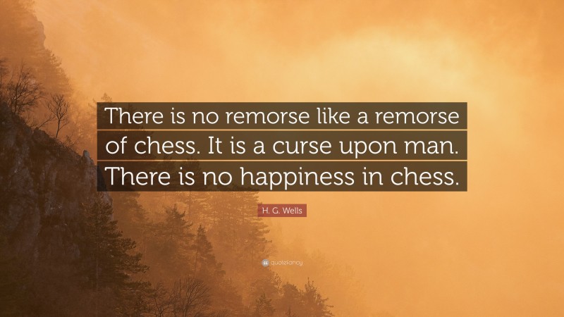 H. G. Wells Quote: “There is no remorse like a remorse of chess. It is a curse upon man. There is no happiness in chess.”
