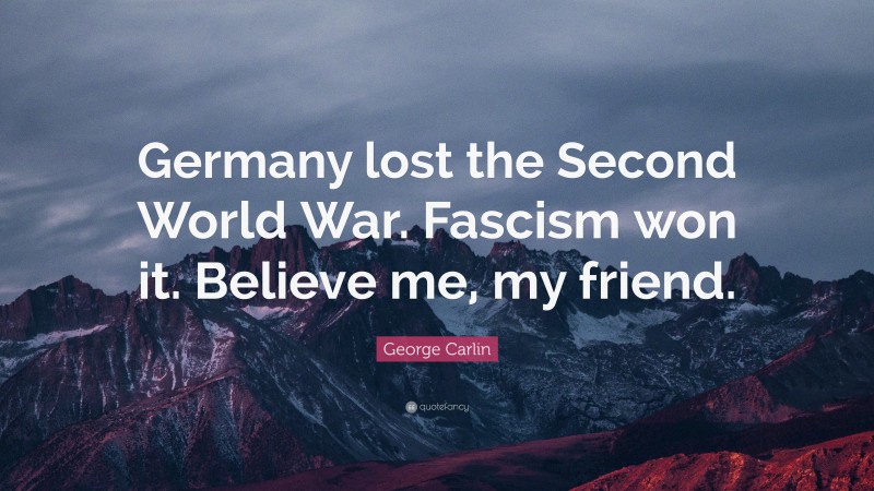 George Carlin Quote: “Germany lost the Second World War. Fascism won it. Believe me, my friend.”