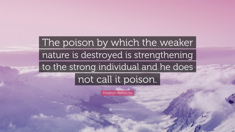 Friedrich Nietzsche Quote: “The poison by which the weaker nature is destroyed is strengthening to the strong individual and he does not call it poison.”