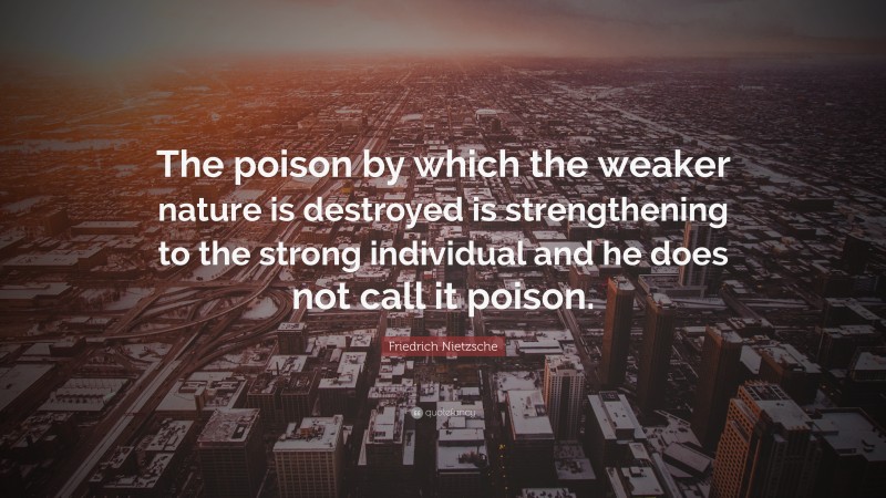 Friedrich Nietzsche Quote: “The poison by which the weaker nature is destroyed is strengthening to the strong individual and he does not call it poison.”
