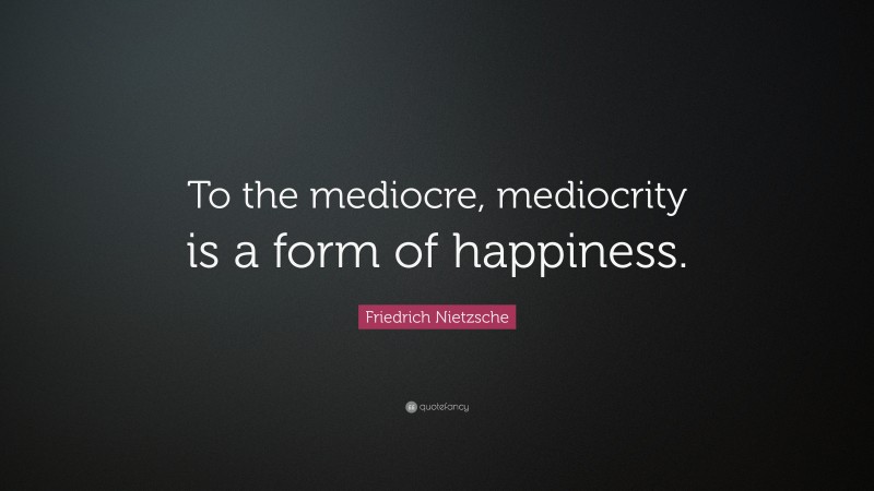 Friedrich Nietzsche Quote: “To the mediocre, mediocrity is a form of happiness.”