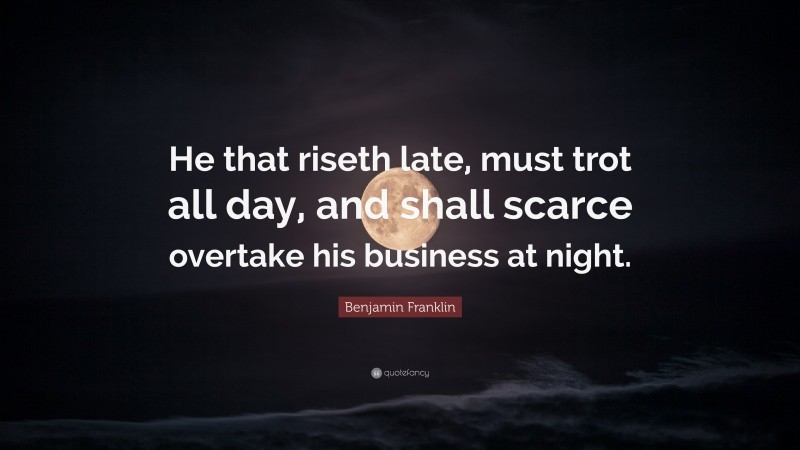 Benjamin Franklin Quote: “He that riseth late, must trot all day, and shall scarce overtake his business at night.”