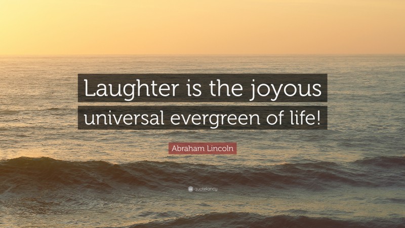 Abraham Lincoln Quote: “Laughter is the joyous universal evergreen of life!”