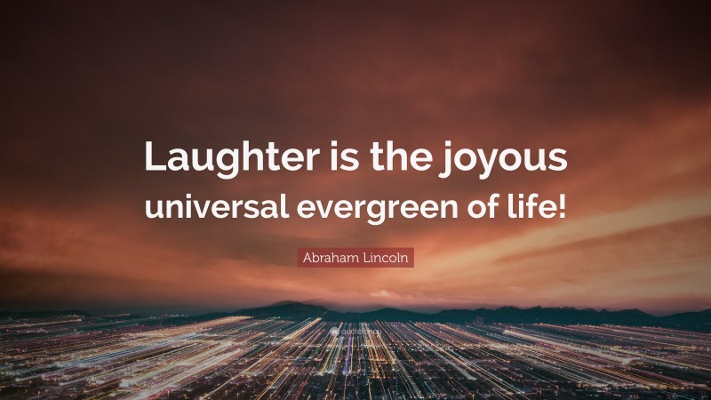 Abraham Lincoln Quote: “Laughter is the joyous universal evergreen of life!”