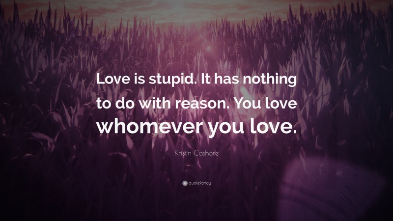 Kristin Cashore Quote: “Love is stupid. It has nothing to do with reason. You love whomever you love.”