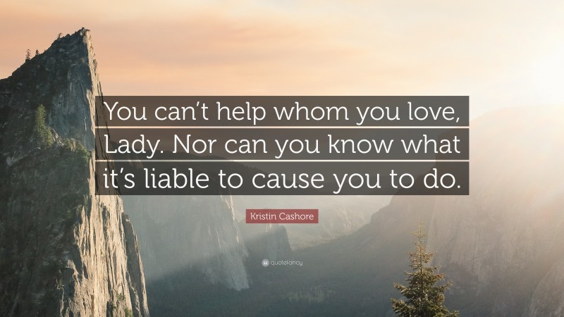 Kristin Cashore Quote: “You can’t help whom you love, Lady. Nor can you know what it’s liable to cause you to do.”