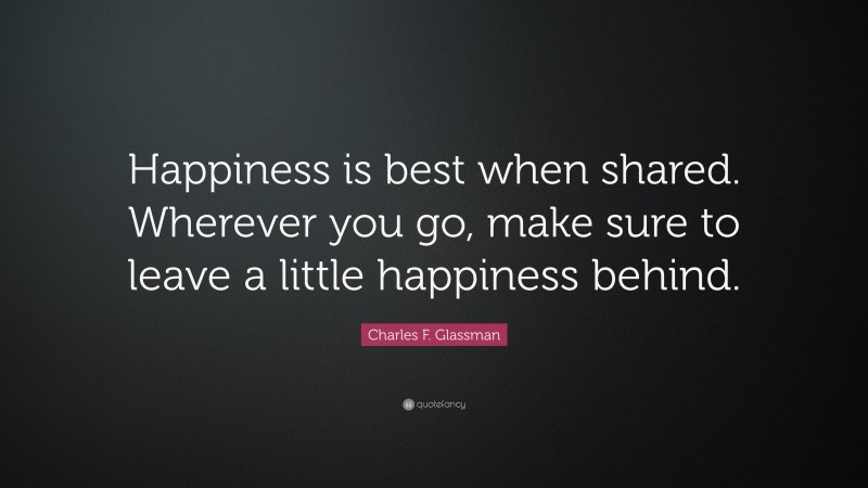 Charles F. Glassman Quote: “Happiness is best when shared. Wherever you go, make sure to leave a little happiness behind.”