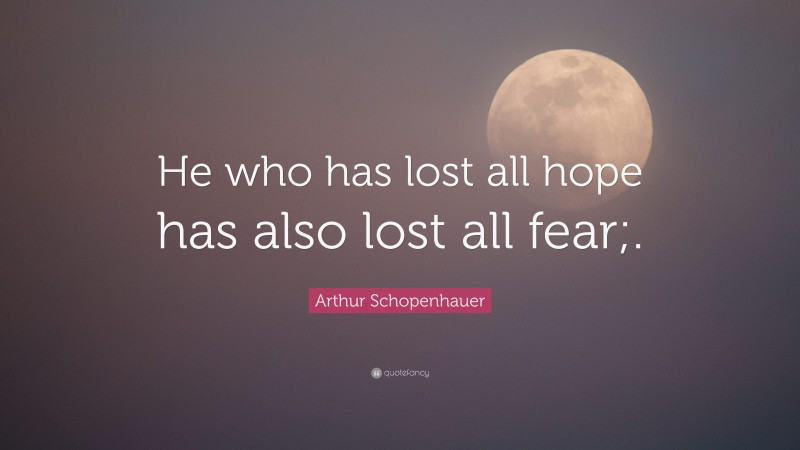Arthur Schopenhauer Quote: “He who has lost all hope has also lost all fear;.”