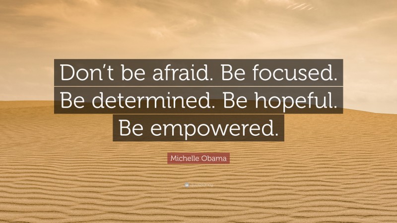 Michelle Obama Quote: “Don’t be afraid. Be focused. Be determined. Be hopeful. Be empowered.”