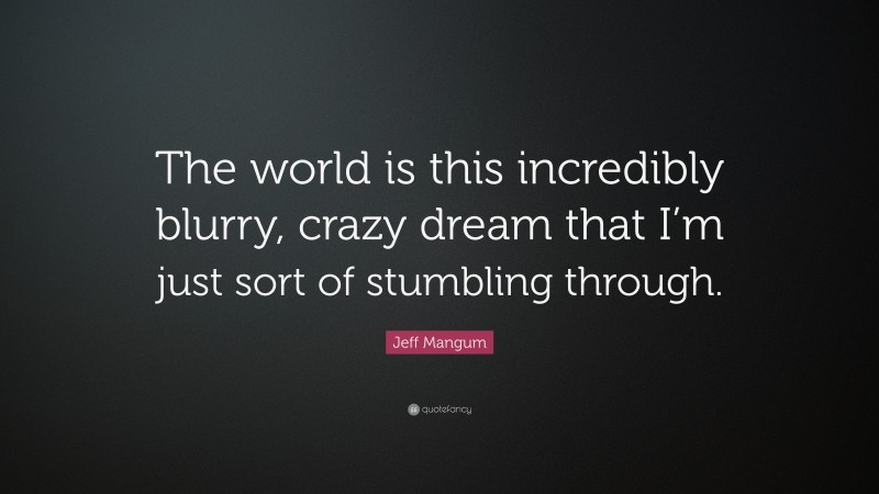 Jeff Mangum Quote: “The world is this incredibly blurry, crazy dream that I’m just sort of stumbling through.”