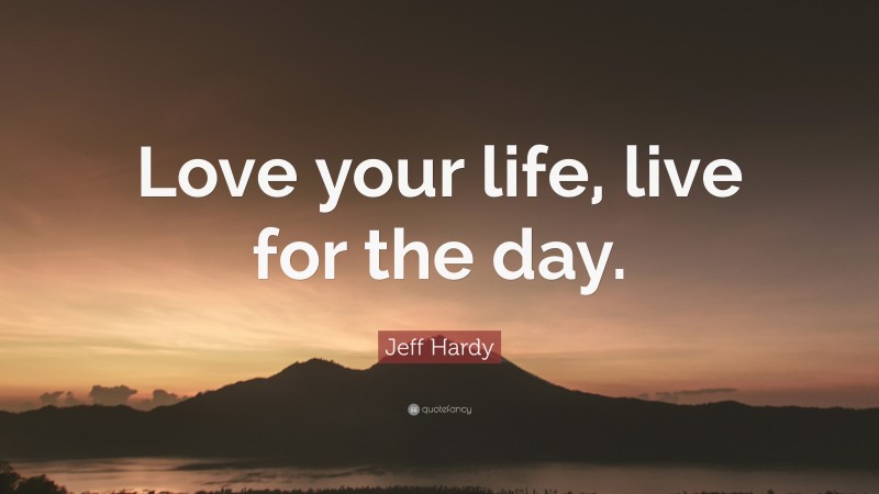 Jeff Hardy Quote: “Love your life, live for the day.”