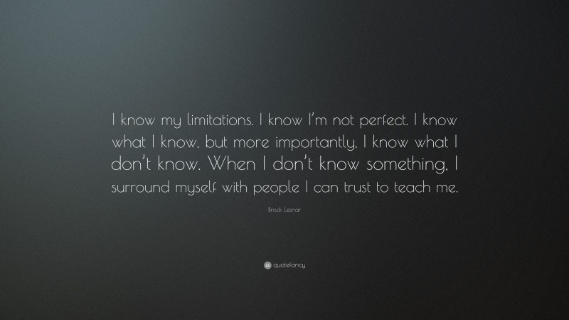 Brock Lesnar Quote: “I know my limitations. I know I’m not perfect. I know what I know, but more importantly, I know what I don’t know. When I don’t know something, I surround myself with people I can trust to teach me.”