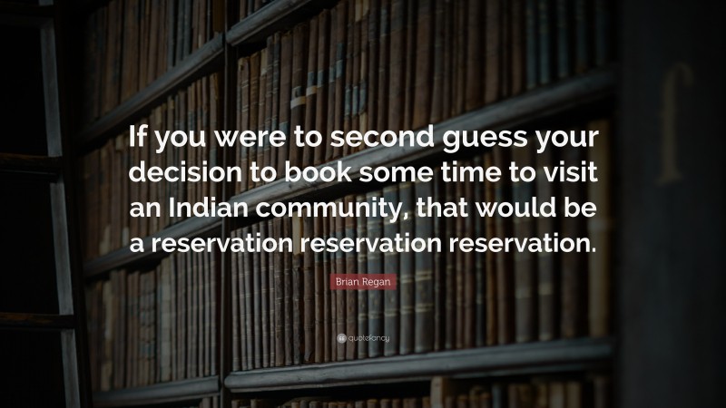 Brian Regan Quote: “If you were to second guess your decision to book some time to visit an Indian community, that would be a reservation reservation reservation.”