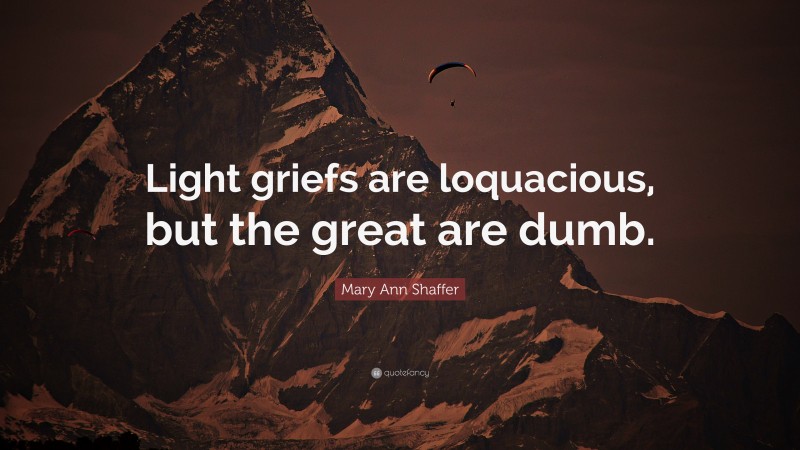 Mary Ann Shaffer Quote: “Light griefs are loquacious, but the great are dumb.”