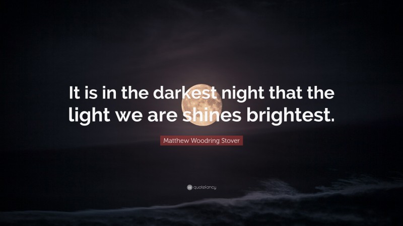 Matthew Woodring Stover Quote: “It is in the darkest night that the light we are shines brightest.”