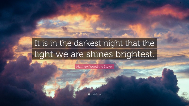 Matthew Woodring Stover Quote: “It is in the darkest night that the light we are shines brightest.”