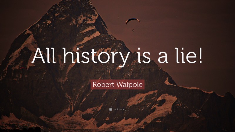 Robert Walpole Quote: “All history is a lie!”