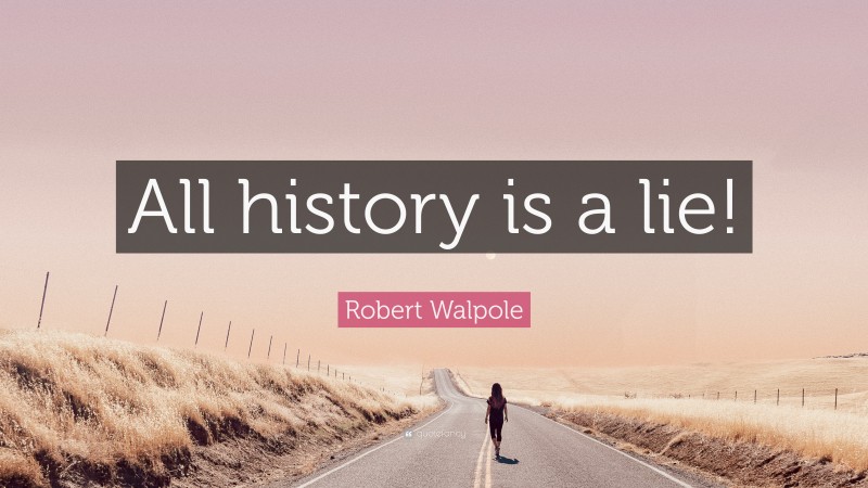 Robert Walpole Quote: “All history is a lie!”