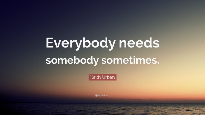 Keith Urban Quote: “Everybody needs somebody sometimes.”