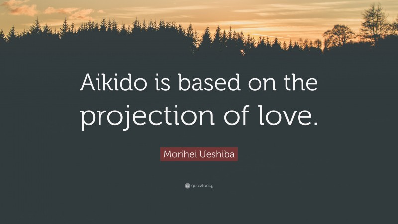 Morihei Ueshiba Quote: “Aikido is based on the projection of love.”