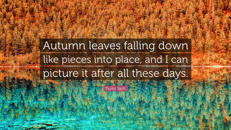 Taylor Swift Quote: “Autumn leaves falling down like pieces into place, and I can picture it after all these days.”