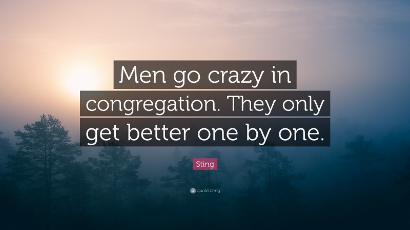 Sting Quote: “Men go crazy in congregation. They only get better one by one.”