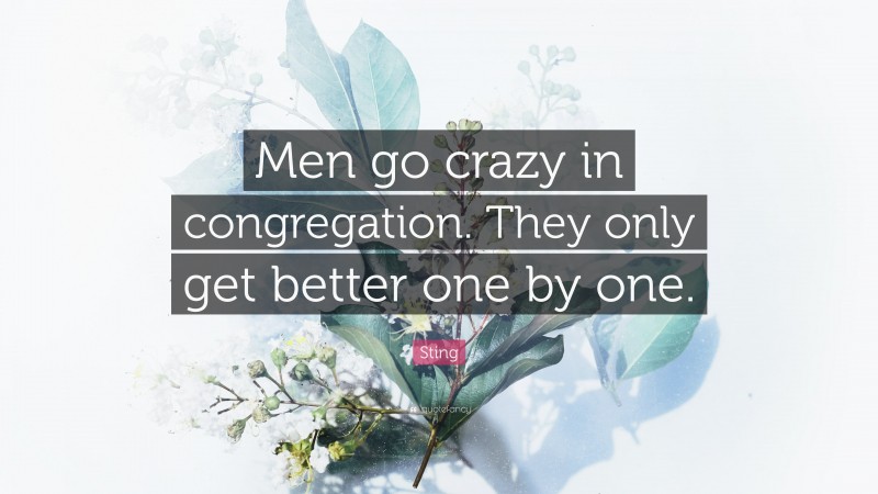 Sting Quote: “Men go crazy in congregation. They only get better one by one.”