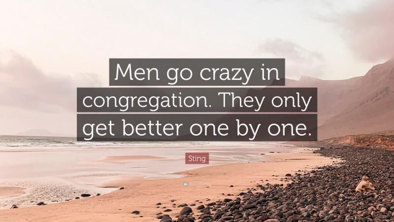 Sting Quote: “Men go crazy in congregation. They only get better one by one.”