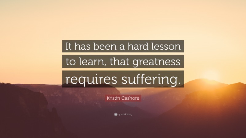 Kristin Cashore Quote: “It has been a hard lesson to learn, that greatness requires suffering.”
