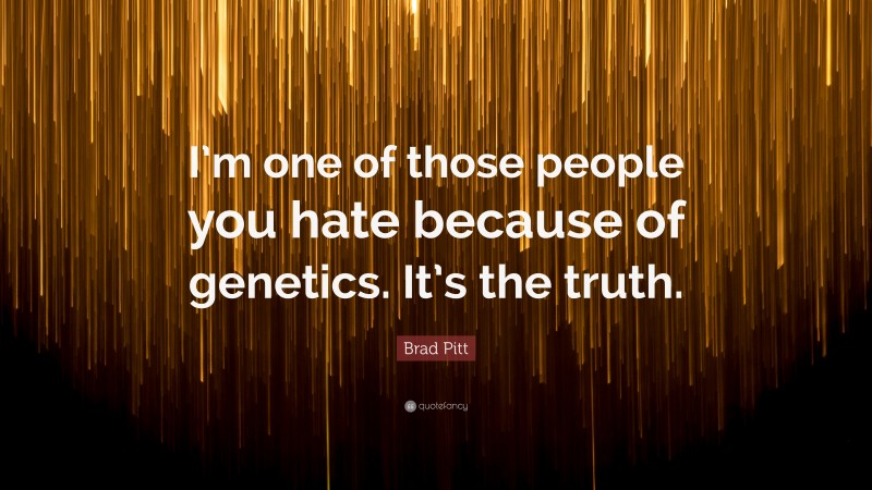 Brad Pitt Quote: “I’m one of those people you hate because of genetics. It’s the truth.”